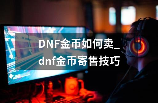 DNF金币如何卖_dnf金币寄售技巧-第1张-游戏相关-大福途网