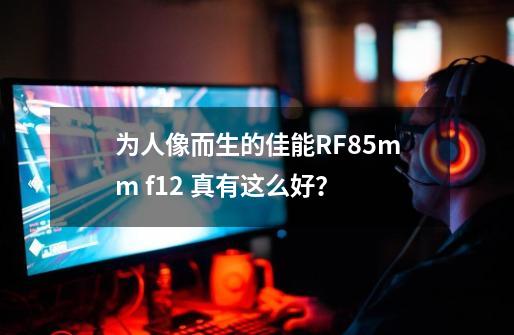 为人像而生的佳能RF85mm f/1.2 真有这么好？-第1张-游戏相关-大福途网