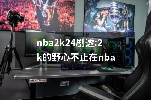 nba2k24剧透:2k的野心不止在nba-第1张-游戏相关-大福途网