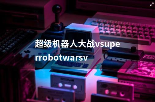 超级机器人大战v/superrobotwarsv-第1张-游戏相关-大福途网