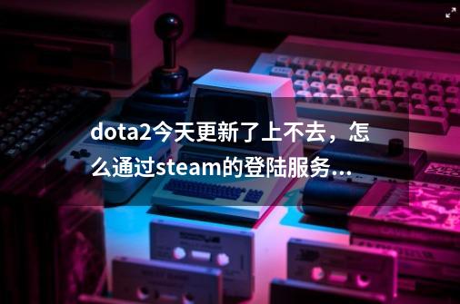 dota2今天更新了上不去，怎么通过steam的登陆服务器进入国服？,dota2完美启动器-第1张-游戏相关-大福途网