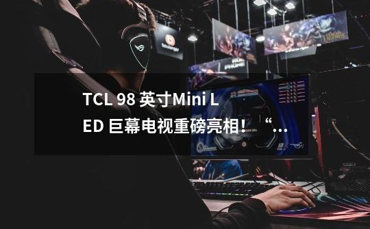 TCL 98 英寸Mini LED 巨幕电视重磅亮相！“王者级”画质＋超高亮度-第1张-游戏相关-大福途网