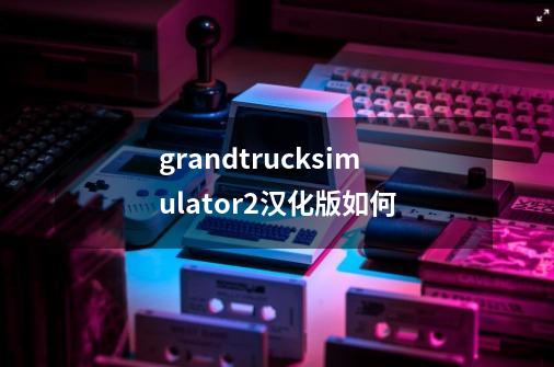 grandtrucksimulator2汉化版如何-第1张-游戏相关-大福途网