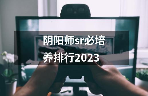 阴阳师sr必培养排行2023-第1张-游戏相关-大福途网